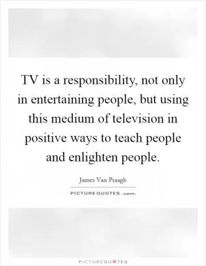 TV is a responsibility, not only in entertaining people, but using this medium of television in positive ways to teach people and enlighten people Picture Quote #1
