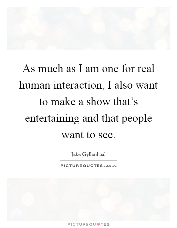 As much as I am one for real human interaction, I also want to make a show that's entertaining and that people want to see. Picture Quote #1