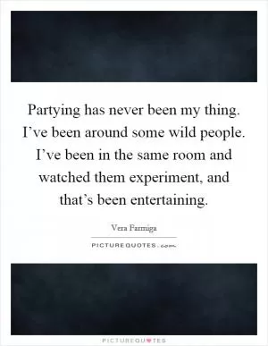 Partying has never been my thing. I’ve been around some wild people. I’ve been in the same room and watched them experiment, and that’s been entertaining Picture Quote #1