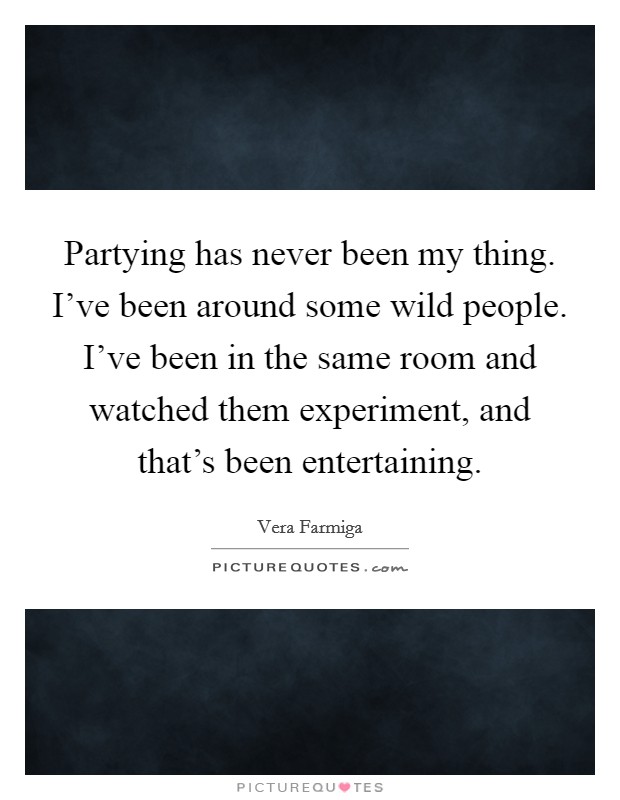 Partying has never been my thing. I've been around some wild people. I've been in the same room and watched them experiment, and that's been entertaining. Picture Quote #1