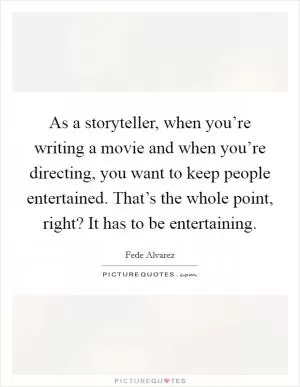 As a storyteller, when you’re writing a movie and when you’re directing, you want to keep people entertained. That’s the whole point, right? It has to be entertaining Picture Quote #1