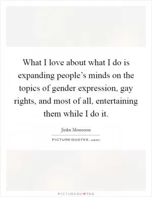 What I love about what I do is expanding people’s minds on the topics of gender expression, gay rights, and most of all, entertaining them while I do it Picture Quote #1