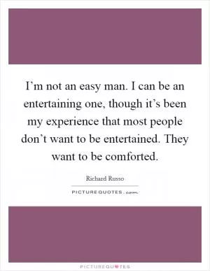 I’m not an easy man. I can be an entertaining one, though it’s been my experience that most people don’t want to be entertained. They want to be comforted Picture Quote #1