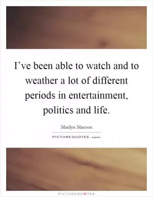 I’ve been able to watch and to weather a lot of different periods in entertainment, politics and life Picture Quote #1