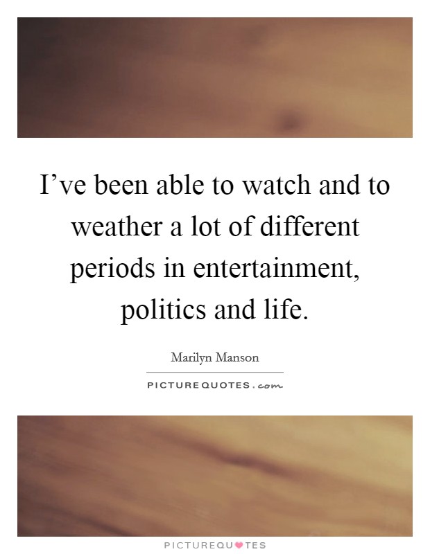 I've been able to watch and to weather a lot of different periods in entertainment, politics and life. Picture Quote #1