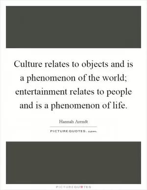 Culture relates to objects and is a phenomenon of the world; entertainment relates to people and is a phenomenon of life Picture Quote #1