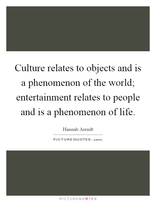 Culture relates to objects and is a phenomenon of the world; entertainment relates to people and is a phenomenon of life. Picture Quote #1