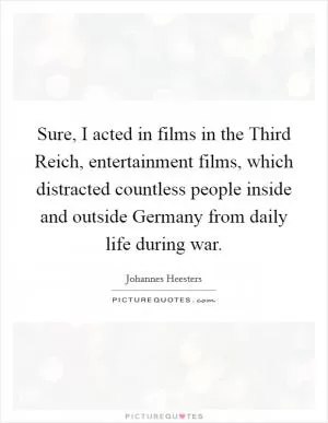Sure, I acted in films in the Third Reich, entertainment films, which distracted countless people inside and outside Germany from daily life during war Picture Quote #1