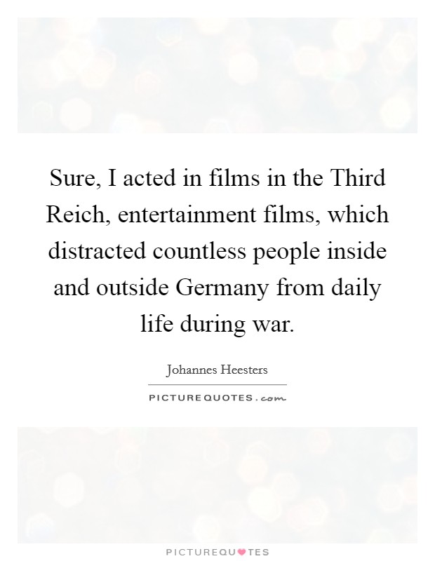 Sure, I acted in films in the Third Reich, entertainment films, which distracted countless people inside and outside Germany from daily life during war. Picture Quote #1