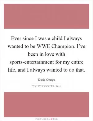 Ever since I was a child I always wanted to be WWE Champion. I’ve been in love with sports-entertainment for my entire life, and I always wanted to do that Picture Quote #1