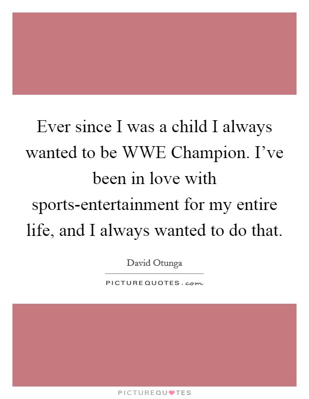 Ever since I was a child I always wanted to be WWE Champion. I've been in love with sports-entertainment for my entire life, and I always wanted to do that. Picture Quote #1
