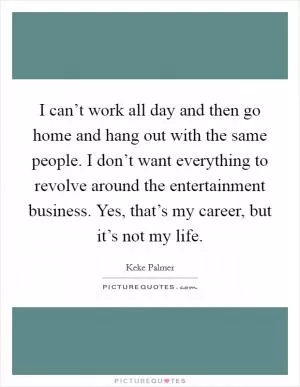 I can’t work all day and then go home and hang out with the same people. I don’t want everything to revolve around the entertainment business. Yes, that’s my career, but it’s not my life Picture Quote #1