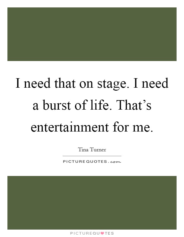 I need that on stage. I need a burst of life. That's entertainment for me. Picture Quote #1