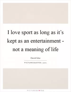I love sport as long as it’s kept as an entertainment - not a meaning of life Picture Quote #1