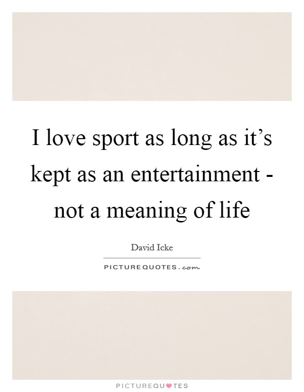 I love sport as long as it's kept as an entertainment - not a meaning of life Picture Quote #1