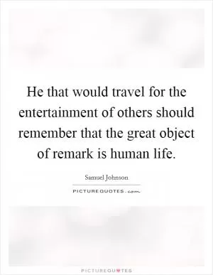 He that would travel for the entertainment of others should remember that the great object of remark is human life Picture Quote #1