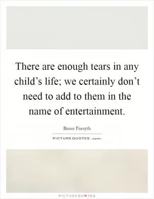 There are enough tears in any child’s life; we certainly don’t need to add to them in the name of entertainment Picture Quote #1