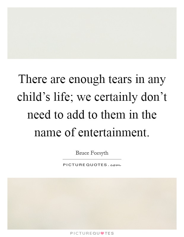 There are enough tears in any child's life; we certainly don't need to add to them in the name of entertainment. Picture Quote #1