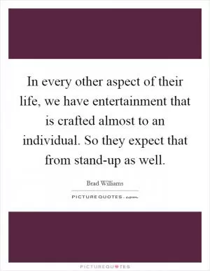 In every other aspect of their life, we have entertainment that is crafted almost to an individual. So they expect that from stand-up as well Picture Quote #1