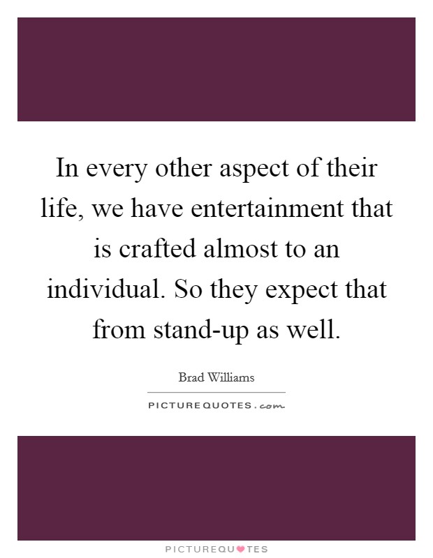 In every other aspect of their life, we have entertainment that is crafted almost to an individual. So they expect that from stand-up as well. Picture Quote #1