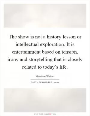 The show is not a history lesson or intellectual exploration. It is entertainment based on tension, irony and storytelling that is closely related to today’s life Picture Quote #1