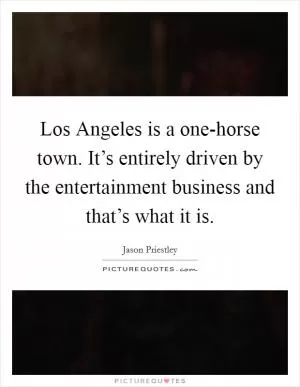 Los Angeles is a one-horse town. It’s entirely driven by the entertainment business and that’s what it is Picture Quote #1