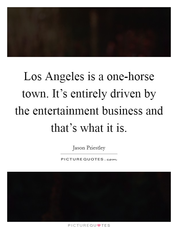 Los Angeles is a one-horse town. It's entirely driven by the entertainment business and that's what it is. Picture Quote #1