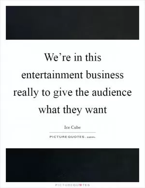 We’re in this entertainment business really to give the audience what they want Picture Quote #1