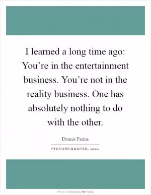 I learned a long time ago: You’re in the entertainment business. You’re not in the reality business. One has absolutely nothing to do with the other Picture Quote #1