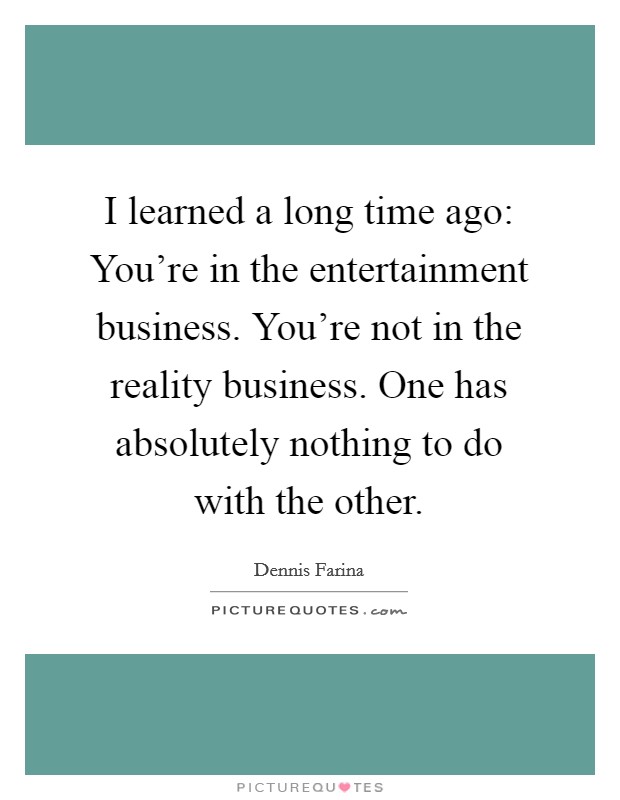 I learned a long time ago: You're in the entertainment business. You're not in the reality business. One has absolutely nothing to do with the other. Picture Quote #1