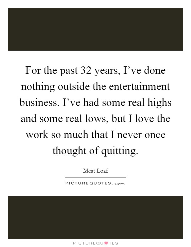 For the past 32 years, I've done nothing outside the entertainment business. I've had some real highs and some real lows, but I love the work so much that I never once thought of quitting. Picture Quote #1