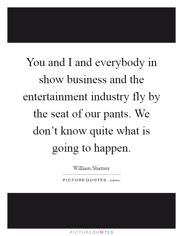 You and I and everybody in show business and the entertainment industry fly by the seat of our pants. We don't know quite what is going to happen. Picture Quote #1