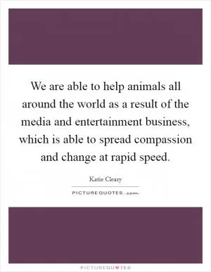 We are able to help animals all around the world as a result of the media and entertainment business, which is able to spread compassion and change at rapid speed Picture Quote #1