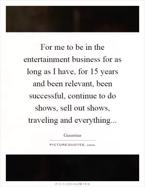 For me to be in the entertainment business for as long as I have, for 15 years and been relevant, been successful, continue to do shows, sell out shows, traveling and everything Picture Quote #1