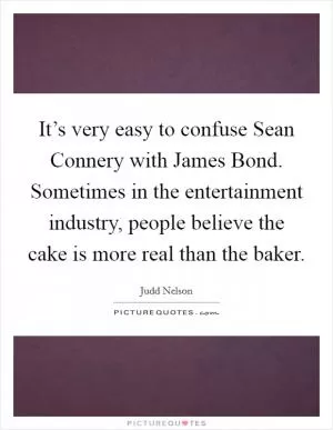 It’s very easy to confuse Sean Connery with James Bond. Sometimes in the entertainment industry, people believe the cake is more real than the baker Picture Quote #1