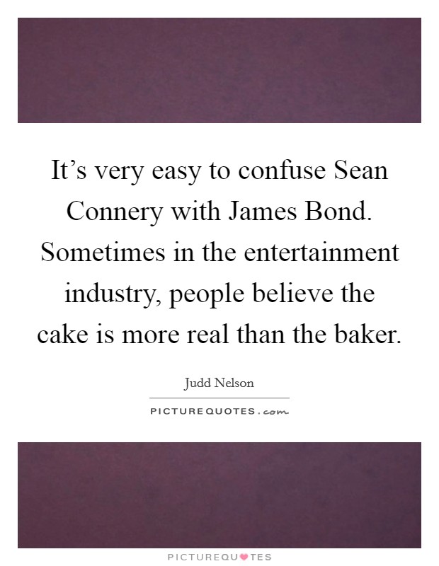 It's very easy to confuse Sean Connery with James Bond. Sometimes in the entertainment industry, people believe the cake is more real than the baker. Picture Quote #1