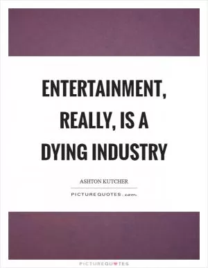 Entertainment, really, is a dying industry Picture Quote #1