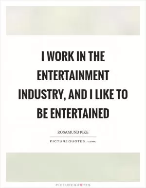 I work in the entertainment industry, and I like to be entertained Picture Quote #1