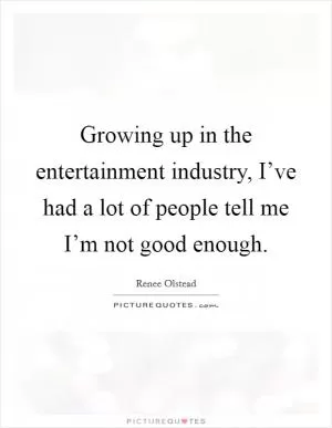 Growing up in the entertainment industry, I’ve had a lot of people tell me I’m not good enough Picture Quote #1