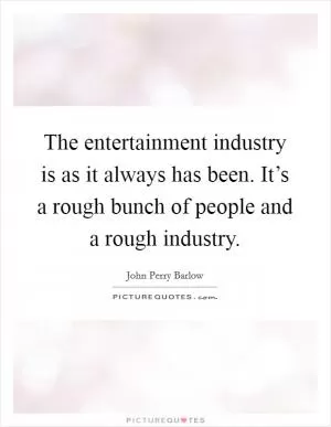 The entertainment industry is as it always has been. It’s a rough bunch of people and a rough industry Picture Quote #1