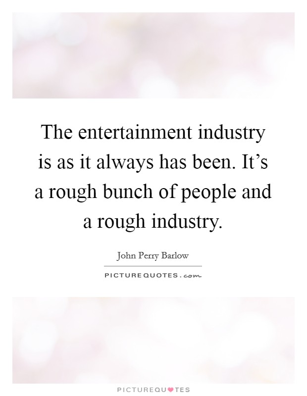 The entertainment industry is as it always has been. It's a rough bunch of people and a rough industry. Picture Quote #1