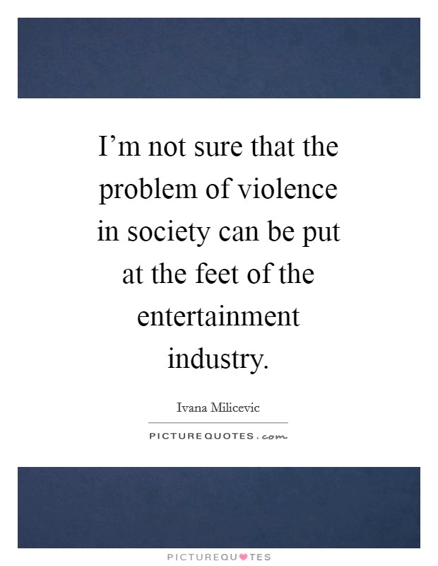I’m not sure that the problem of violence in society can be put at the feet of the entertainment industry Picture Quote #1