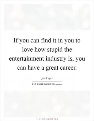 If you can find it in you to love how stupid the entertainment industry is, you can have a great career Picture Quote #1