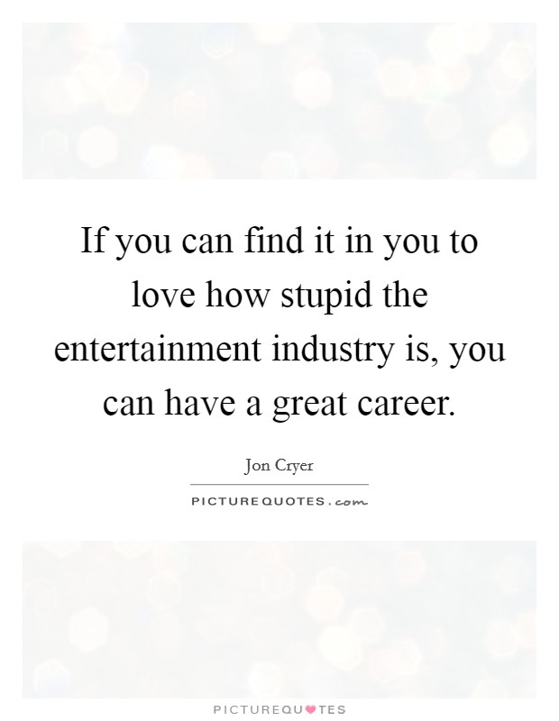 If you can find it in you to love how stupid the entertainment industry is, you can have a great career. Picture Quote #1