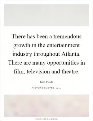 There has been a tremendous growth in the entertainment industry throughout Atlanta. There are many opportunities in film, television and theatre Picture Quote #1