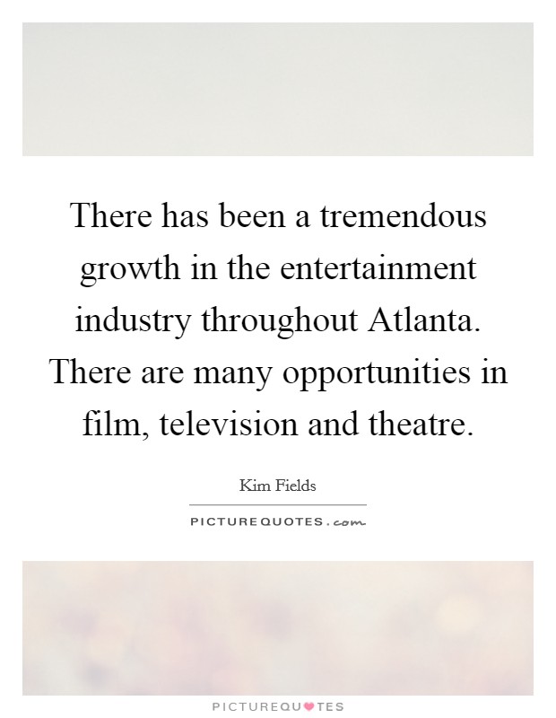 There has been a tremendous growth in the entertainment industry throughout Atlanta. There are many opportunities in film, television and theatre. Picture Quote #1