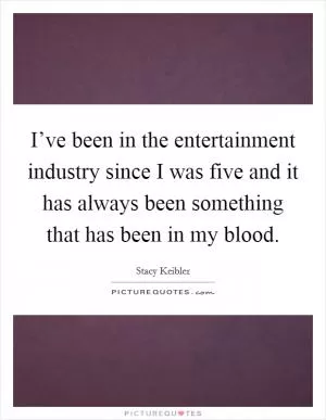 I’ve been in the entertainment industry since I was five and it has always been something that has been in my blood Picture Quote #1
