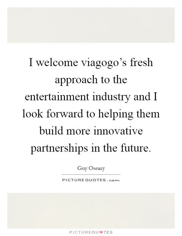 I welcome viagogo's fresh approach to the entertainment industry and I look forward to helping them build more innovative partnerships in the future. Picture Quote #1