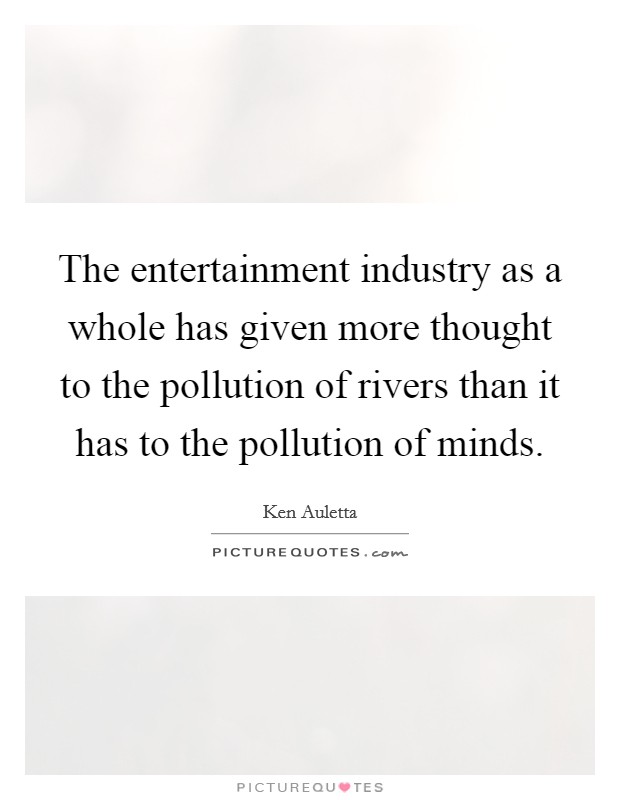 The entertainment industry as a whole has given more thought to the pollution of rivers than it has to the pollution of minds. Picture Quote #1