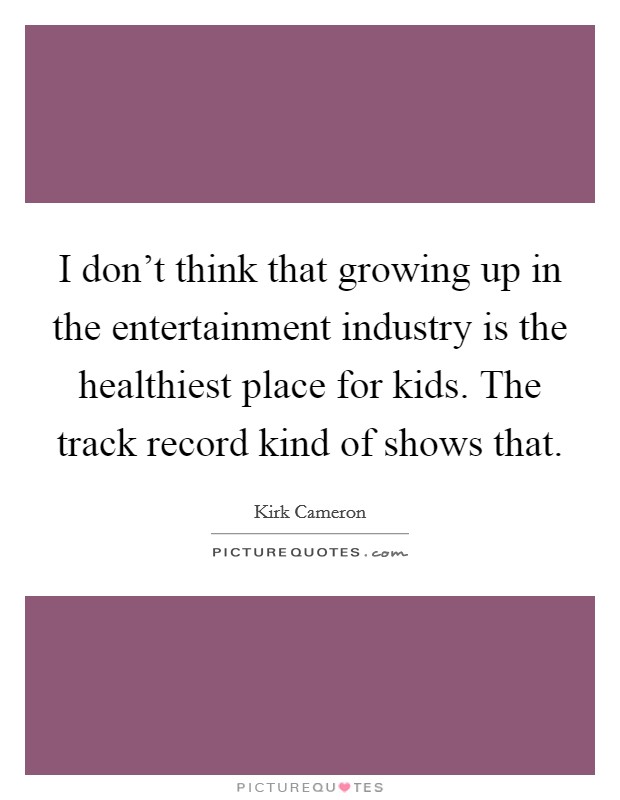 I don't think that growing up in the entertainment industry is the healthiest place for kids. The track record kind of shows that. Picture Quote #1